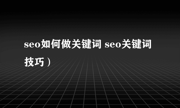 seo如何做关键词 seo关键词技巧）