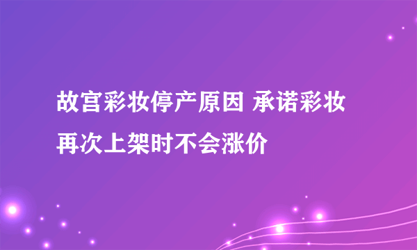 故宫彩妆停产原因 承诺彩妆再次上架时不会涨价