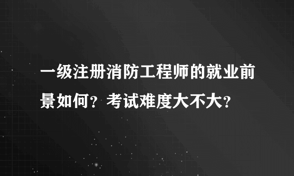 一级注册消防工程师的就业前景如何？考试难度大不大？