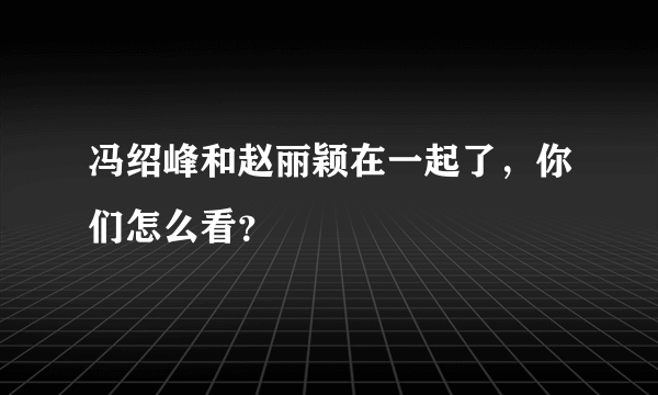 冯绍峰和赵丽颖在一起了，你们怎么看？