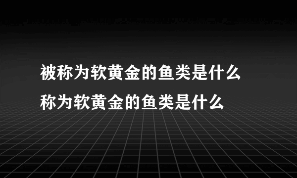 被称为软黄金的鱼类是什么 称为软黄金的鱼类是什么