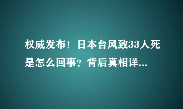 权威发布！日本台风致33人死是怎么回事？背后真相详情始末曝光|日本气象厅_飞外新闻