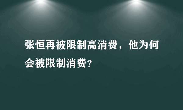 张恒再被限制高消费，他为何会被限制消费？