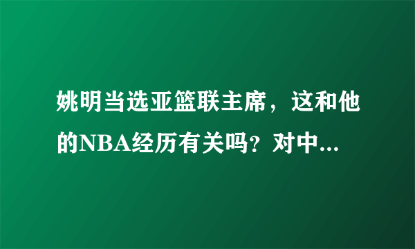 姚明当选亚篮联主席，这和他的NBA经历有关吗？对中国篮球发展有帮助吗？