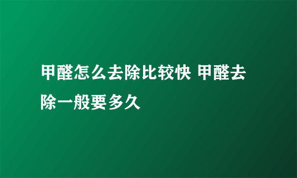 甲醛怎么去除比较快 甲醛去除一般要多久