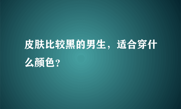 皮肤比较黑的男生，适合穿什么颜色？