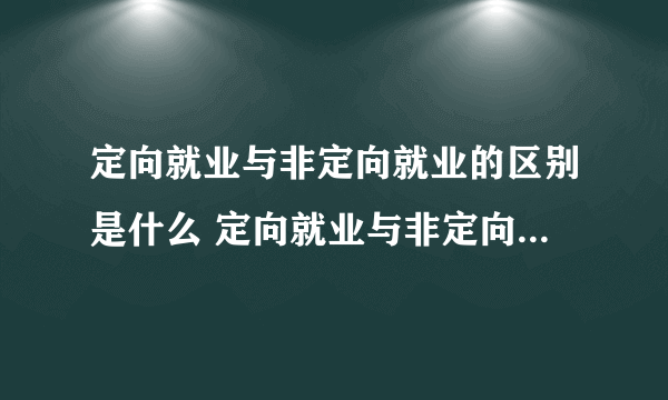 定向就业与非定向就业的区别是什么 定向就业与非定向就业的区别