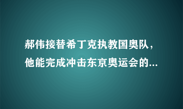 郝伟接替希丁克执教国奥队，他能完成冲击东京奥运会的任务吗？