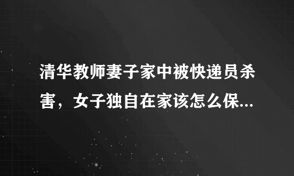 清华教师妻子家中被快递员杀害，女子独自在家该怎么保护自己？