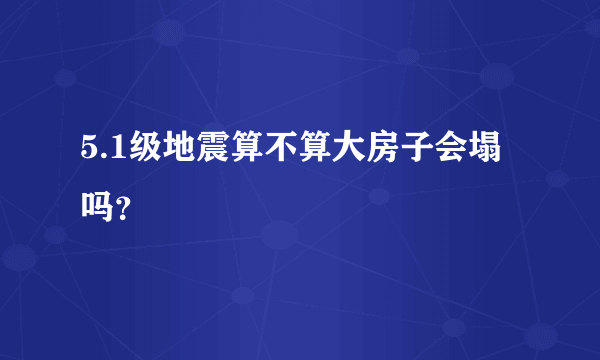 5.1级地震算不算大房子会塌吗？