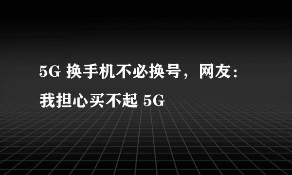 5G 换手机不必换号，网友：我担心买不起 5G