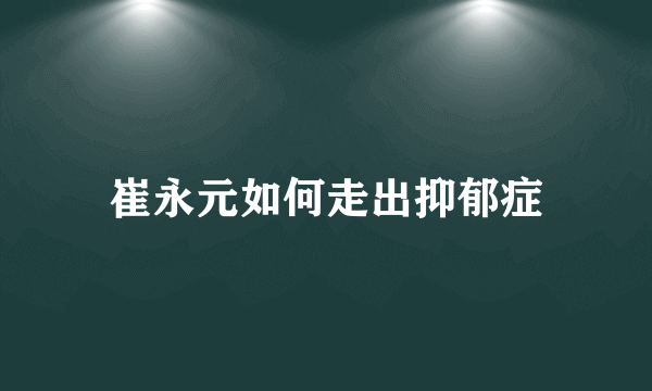 崔永元如何走出抑郁症