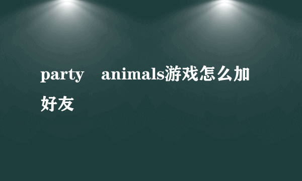 party animals游戏怎么加好友