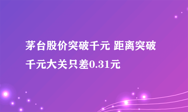 茅台股价突破千元 距离突破千元大关只差0.31元