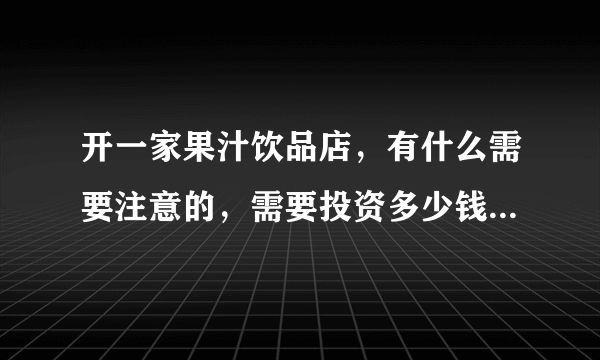 开一家果汁饮品店，有什么需要注意的，需要投资多少钱，目前在四线城市？