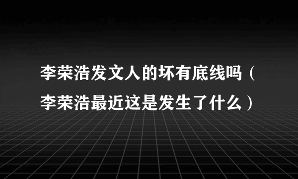 李荣浩发文人的坏有底线吗（李荣浩最近这是发生了什么）