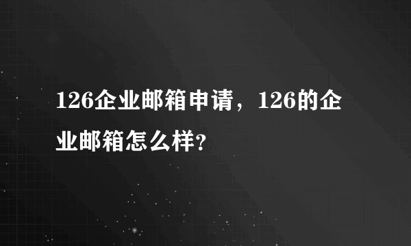 126企业邮箱申请，126的企业邮箱怎么样？