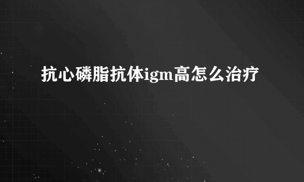 抗心磷脂抗体igm高怎么治疗