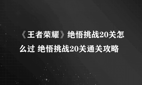 《王者荣耀》绝悟挑战20关怎么过 绝悟挑战20关通关攻略