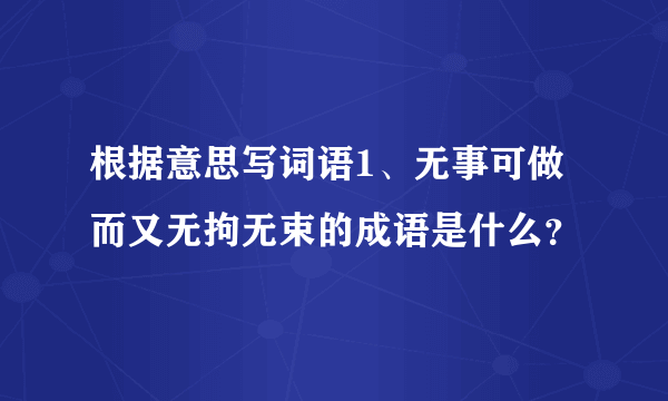 根据意思写词语1、无事可做而又无拘无束的成语是什么？