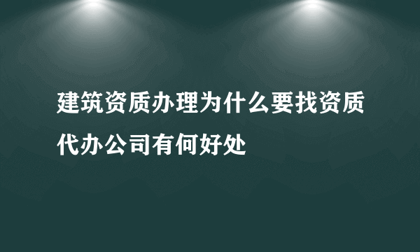 建筑资质办理为什么要找资质代办公司有何好处