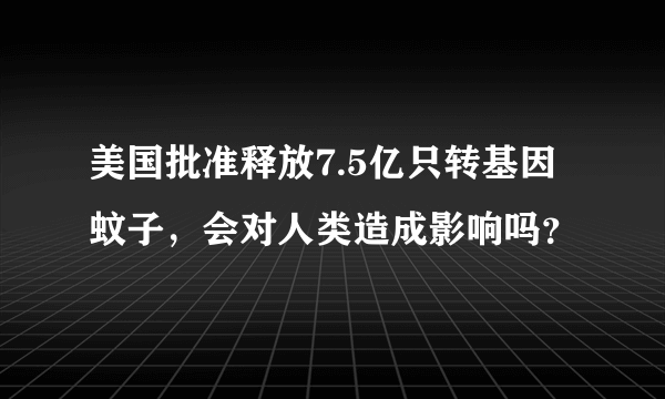 美国批准释放7.5亿只转基因蚊子，会对人类造成影响吗？