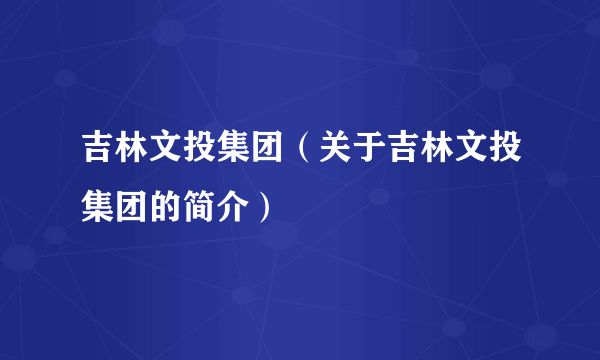 吉林文投集团（关于吉林文投集团的简介）