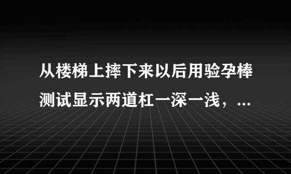 从楼梯上摔下来以后用验孕棒测试显示两道杠一深一浅，结果第二天来例假了，请问