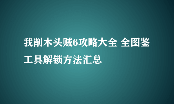 我削木头贼6攻略大全 全图鉴工具解锁方法汇总