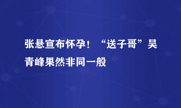 张悬宣布怀孕！“送子哥”吴青峰果然非同一般