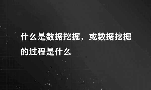 什么是数据挖掘，或数据挖掘的过程是什么