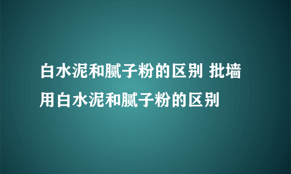 白水泥和腻子粉的区别 批墙用白水泥和腻子粉的区别