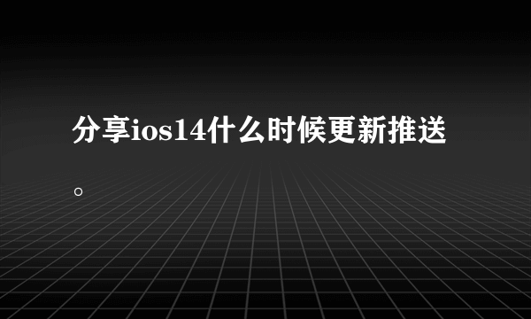 分享ios14什么时候更新推送。