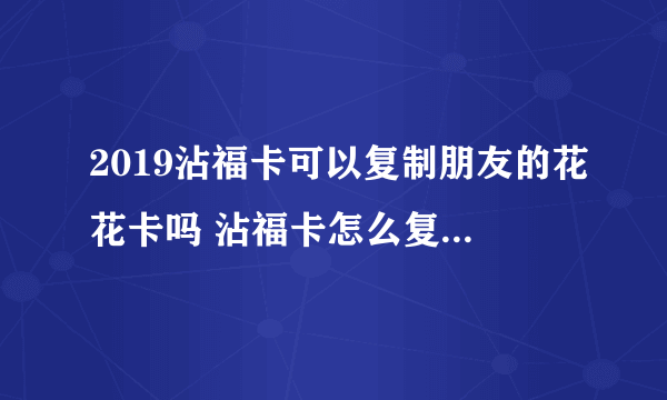 2019沾福卡可以复制朋友的花花卡吗 沾福卡怎么复制花花卡