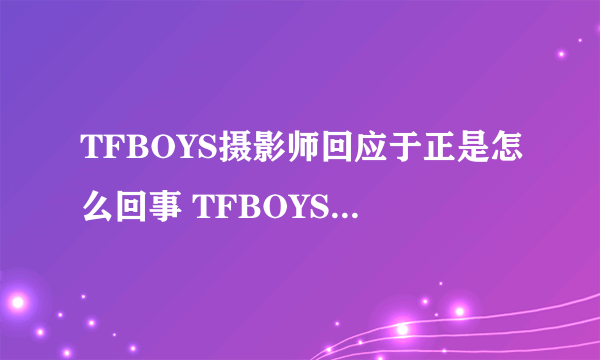 TFBOYS摄影师回应于正是怎么回事 TFBOYS摄影师回应于正是什么情况