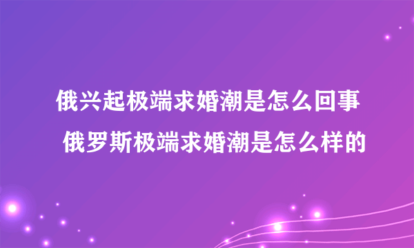 俄兴起极端求婚潮是怎么回事 俄罗斯极端求婚潮是怎么样的