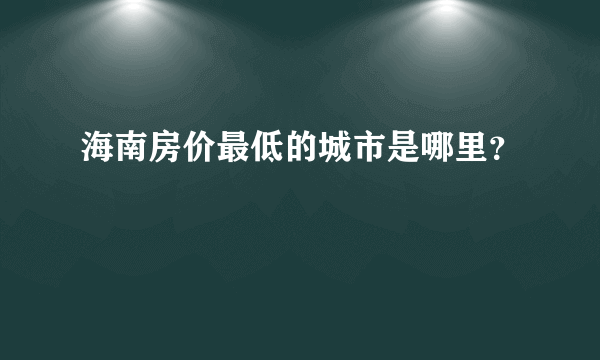 海南房价最低的城市是哪里？