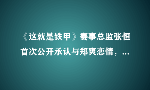 《这就是铁甲》赛事总监张恒首次公开承认与郑爽恋情，他俩是怎么走到一起的？