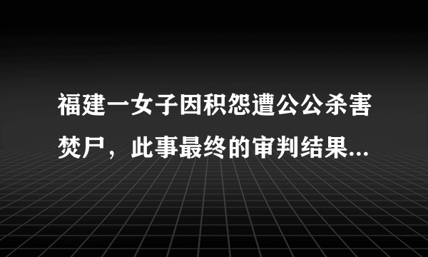 福建一女子因积怨遭公公杀害焚尸，此事最终的审判结果是怎样的？