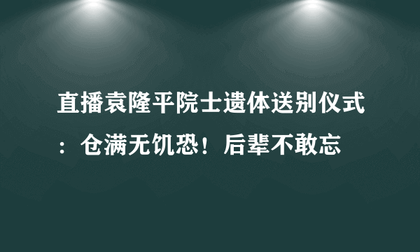 直播袁隆平院士遗体送别仪式：仓满无饥恐！后辈不敢忘