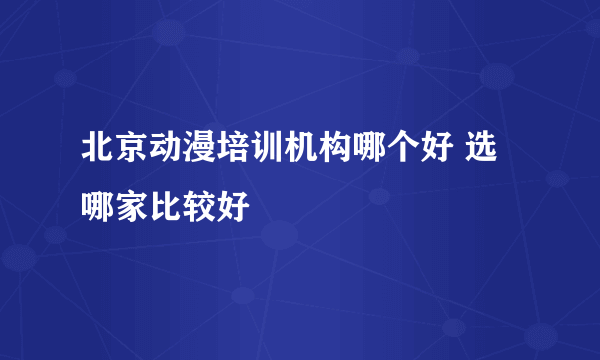 北京动漫培训机构哪个好 选哪家比较好