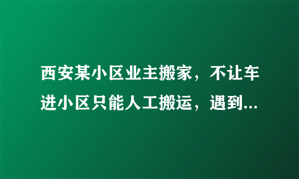 西安某小区业主搬家，不让车进小区只能人工搬运，遇到这种事应该怎么办？