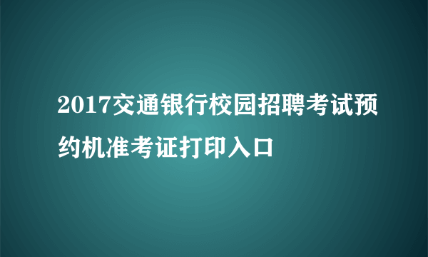 2017交通银行校园招聘考试预约机准考证打印入口