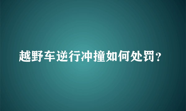 越野车逆行冲撞如何处罚？