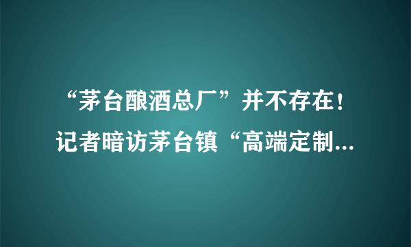 “茅台酿酒总厂”并不存在！记者暗访茅台镇“高端定制假茅台”产业链