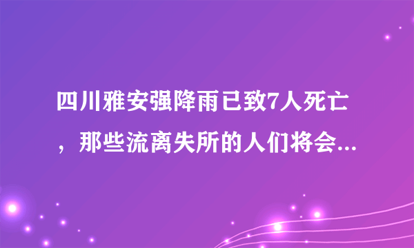 四川雅安强降雨已致7人死亡，那些流离失所的人们将会被安置在哪里呢？