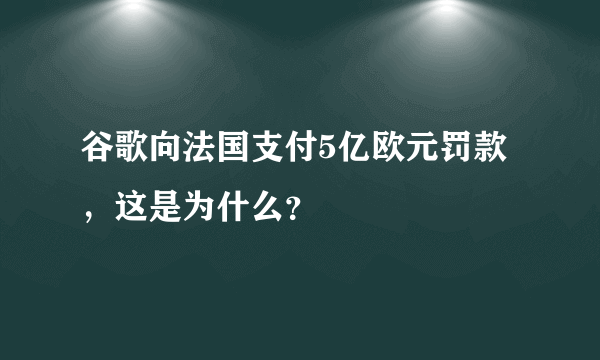 谷歌向法国支付5亿欧元罚款，这是为什么？