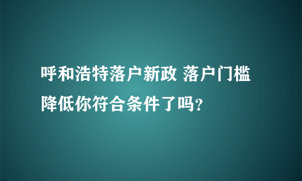 呼和浩特落户新政 落户门槛降低你符合条件了吗？