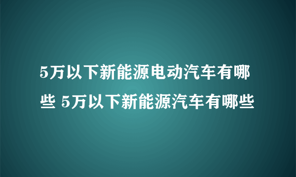 5万以下新能源电动汽车有哪些 5万以下新能源汽车有哪些