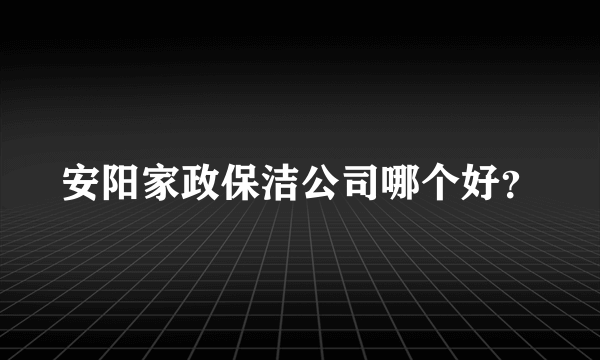 安阳家政保洁公司哪个好？